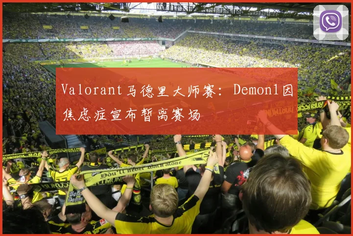 Valorant马德里大师赛：Demon1因焦虑症宣布暂离赛场