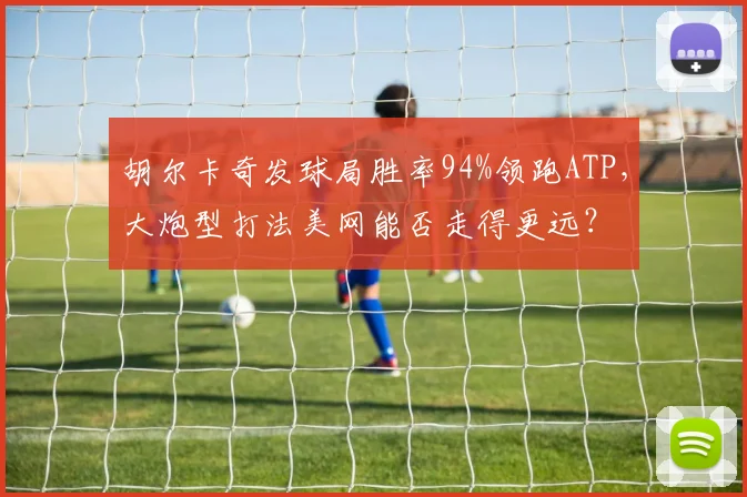 胡尔卡奇发球局胜率94%领跑ATP，大炮型打法美网能否走得更远？