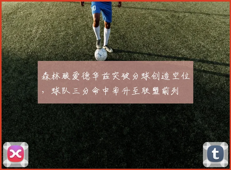 森林狼爱德华兹突破分球创造空位，球队三分命中率升至联盟前列