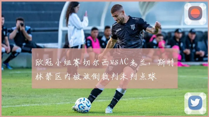 欧冠小组赛切尔西vsAC米兰,斯特林禁区内被放倒裁判未判点球