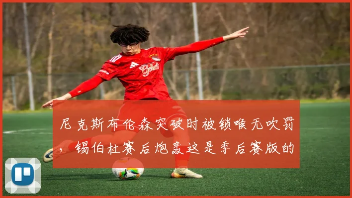 尼克斯布伦森突破时被锁喉无吹罚，锡伯杜赛后炮轰这是季后赛版的纵容