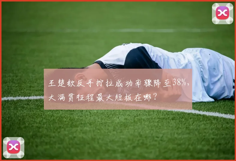 王楚钦反手拧拉成功率骤降至38%，大满贯征程最大短板在哪？