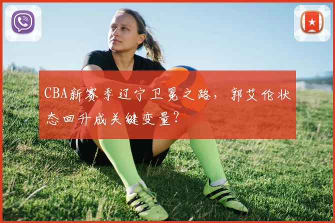 CBA新赛季辽宁卫冕之路，郭艾伦状态回升成关键变量？