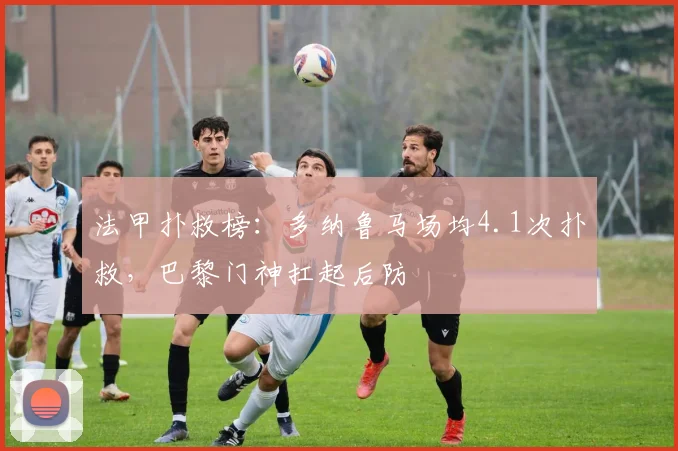 法甲扑救榜：多纳鲁马场均4.1次扑救，巴黎门神扛起后防