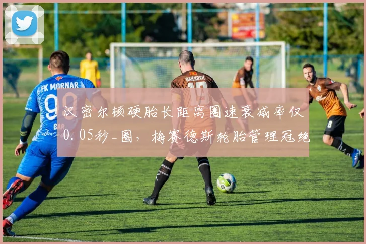 汉密尔顿硬胎长距离圈速衰减率仅0.05秒_圈，梅赛德斯轮胎管理冠绝全场