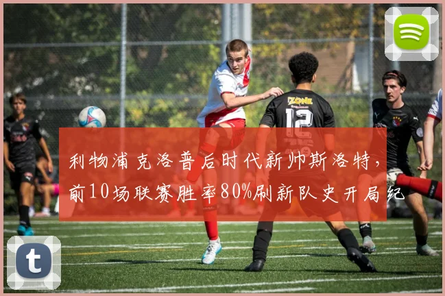 利物浦克洛普后时代新帅斯洛特,前10场联赛胜率80%刷新队史开局纪录